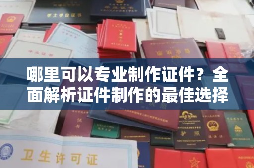 赤壁哪里可以专业制作证件？全面解析证件制作的最佳选择